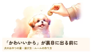 「かわいいから」が裏目に出る前に｜犬のおやつの量・選び方・ルールの作り方